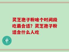 灵芝孢子粉啥个时间段吃最合适？灵芝孢子粉适合什么人吃