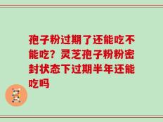 孢子粉过期了还能吃不能吃？灵芝孢子粉粉密封状态下过期半年还能吃吗