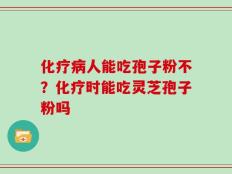 化疗病人能吃孢子粉不？化疗时能吃灵芝孢子粉吗