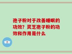 孢子粉对于改善睡眠的功效？灵芝孢子粉的功效和作用是什么