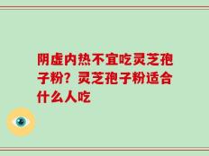 阴虚内热不宜吃灵芝孢子粉？灵芝孢子粉适合什么人吃