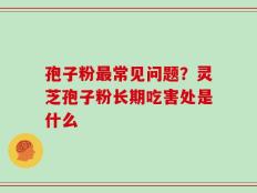 孢子粉最常见问题？灵芝孢子粉长期吃害处是什么