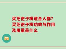 买芝孢子粉适合人群？灵芝孢子粉功效与作用及用量是什么