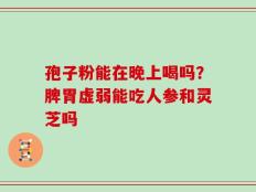 孢子粉能在晚上喝吗？脾胃虚弱能吃人参和灵芝吗