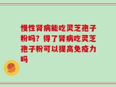 慢性肾病能吃灵芝孢子粉吗？得了肾病吃灵芝孢子粉可以提高免疫力吗