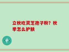 立秋吃灵芝孢子粉？秋季怎么护肤