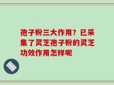 孢子粉三大作用？已采集了灵芝孢子粉的灵芝功效作用怎样呢