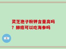 灵芝孢子粉钾含量高吗？肺癌可以吃海参吗