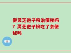 健灵芝孢子粉治便秘吗？灵芝孢子粉吃了会便秘吗
