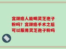 宫颈癌人能喝灵芝孢子粉吗？宫颈癌手术之后可以服用灵芝孢子粉吗