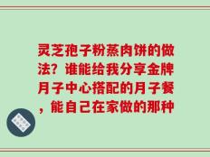 灵芝孢子粉蒸肉饼的做法？谁能给我分享金牌月子中心搭配的月子餐，能自己在家做的那种