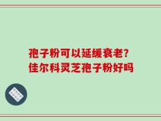 孢子粉可以延缓衰老？佳尔科灵芝孢子粉好吗