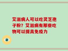 艾滋病人可以吃灵芝孢子粉？艾滋病有那些吃物可以提高免疫力