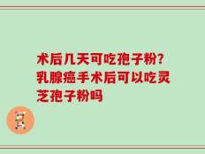 术后几天可吃孢子粉？乳腺癌手术后可以吃灵芝孢子粉吗