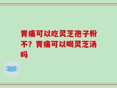 胃痛可以吃灵芝孢子粉不？胃痛可以喝灵芝汤吗