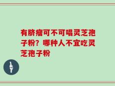 有脐瘤可不可唱灵芝孢子粉？哪种人不宜吃灵芝孢子粉