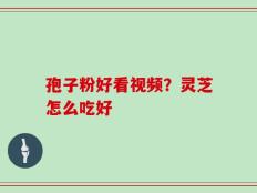 孢子粉好看视频？灵芝怎么吃好