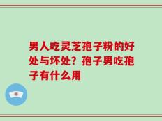 男人吃灵芝孢子粉的好处与坏处？孢子男吃孢子有什么用