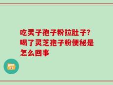 吃灵子孢子粉拉肚子？喝了灵芝孢子粉便秘是怎么回事