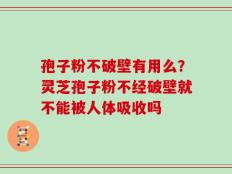 孢子粉不破壁有用么？灵芝孢子粉不经破壁就不能被人体吸收吗