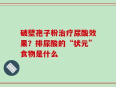 破壁孢子粉治疗尿酸效果？排尿酸的“状元”食物是什么