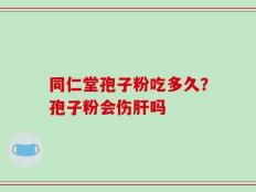 同仁堂孢子粉吃多久？孢子粉会伤肝吗
