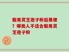 服用灵芝孢子粉后黑便？哪类人不适合服用灵芝孢子粉