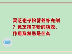 灵芝孢子粉营养补充剂？灵芝孢子粉的功效、作用及禁忌是什么