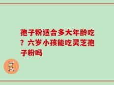 孢子粉适合多大年龄吃？六岁小孩能吃灵芝孢子粉吗