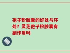 孢子粉胶囊的好处与坏处？灵芝孢子粉胶囊有副作用吗