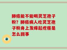 肺癌能不能喝灵芝孢子粉？肺癌病人吃灵芝孢子粉身上发痒起疙瘩是怎么回事