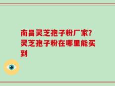 南昌灵芝孢子粉厂家？灵芝孢子粉在哪里能买到