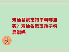 寿仙谷灵芝孢子粉哪里买？寿仙谷灵芝孢子粉靠谱吗