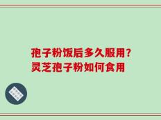 孢子粉饭后多久服用？灵芝孢子粉如何食用