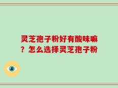 灵芝孢子粉好有酸味嘛？怎么选择灵芝孢子粉
