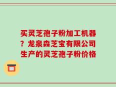 买灵芝孢子粉加工机器？龙泉森芝宝有限公司生产的灵芝孢子粉价格
