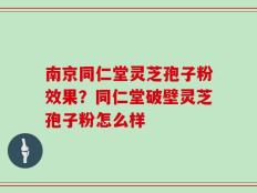 南京同仁堂灵芝孢子粉效果？同仁堂破壁灵芝孢子粉怎么样