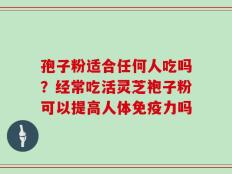 孢子粉适合任何人吃吗？经常吃活灵芝袍子粉可以提高人体免疫力吗