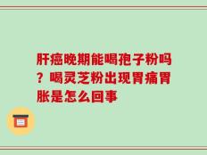肝癌晚期能喝孢子粉吗？喝灵芝粉出现胃痛胃胀是怎么回事