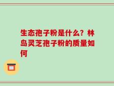 生态孢子粉是什么？林岛灵芝孢子粉的质量如何