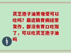 灵芝孢子油胃难受可以吃吗？最近肠胃病经常发作，都没有胃口吃饭了，可以吃灵芝孢子油吗
