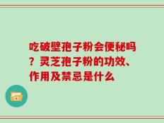 吃破壁孢子粉会便秘吗？灵芝孢子粉的功效、作用及禁忌是什么