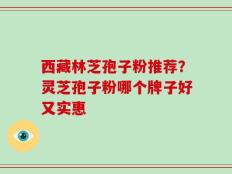 西藏林芝孢子粉推荐？灵芝孢子粉哪个牌子好又实惠