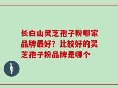 长白山灵芝孢子粉哪家品牌最好？比较好的灵芝孢子粉品牌是哪个