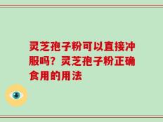灵芝孢子粉可以直接冲服吗？灵芝孢子粉正确食用的用法