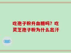 吃孢子粉升血糖吗？吃灵芝孢子粉为什么出汗