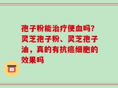孢子粉能治疗便血吗？灵芝孢子粉、灵芝孢子油，真的有抗癌细胞的效果吗