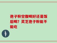 孢子粉空腹喝好还是饭后喝？灵芝孢子粉能不能吃
