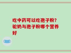 吃中药可以吃孢子粉？驼奶与孢子粉哪个营养好