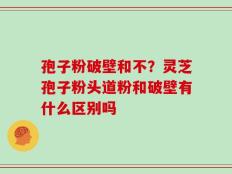 孢子粉破壁和不？灵芝孢子粉头道粉和破壁有什么区别吗